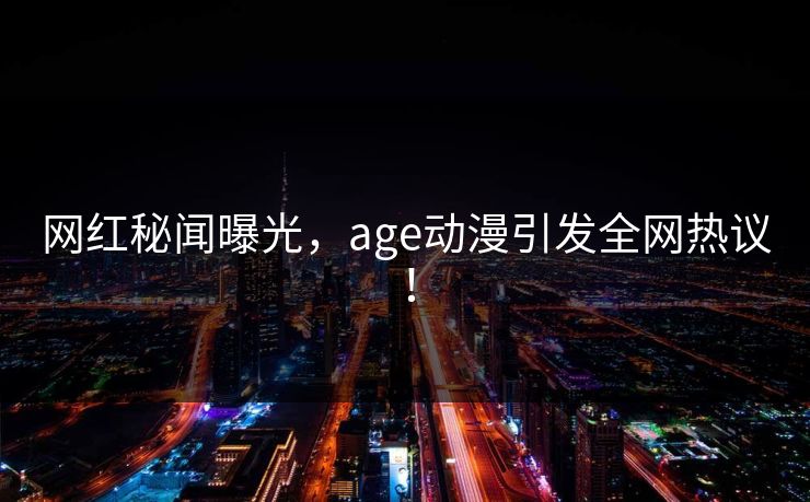 网红秘闻曝光，age动漫引发全网热议！