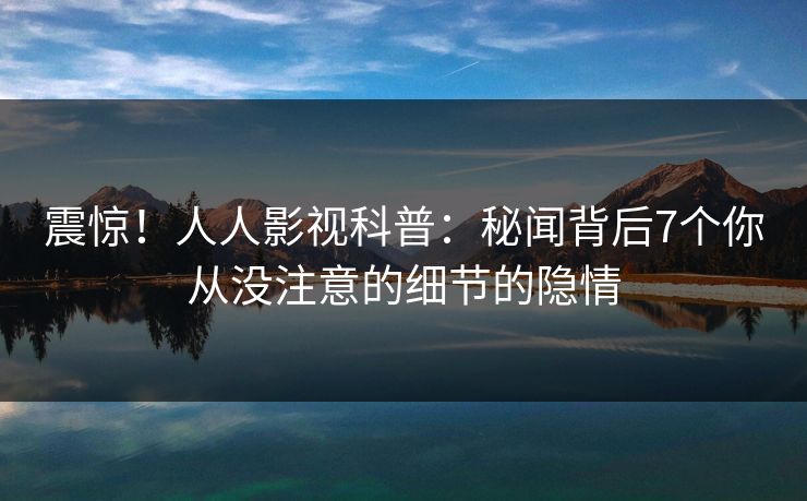 震惊！人人影视科普：秘闻背后7个你从没注意的细节的隐情
