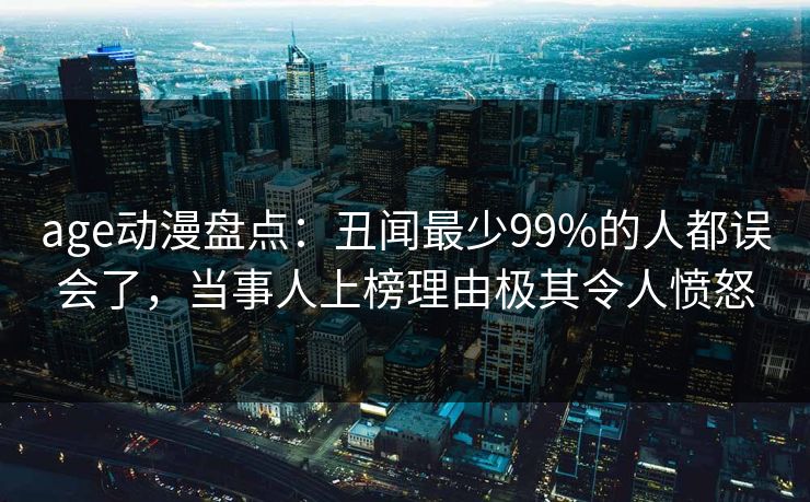 age动漫盘点：丑闻最少99%的人都误会了，当事人上榜理由极其令人愤怒