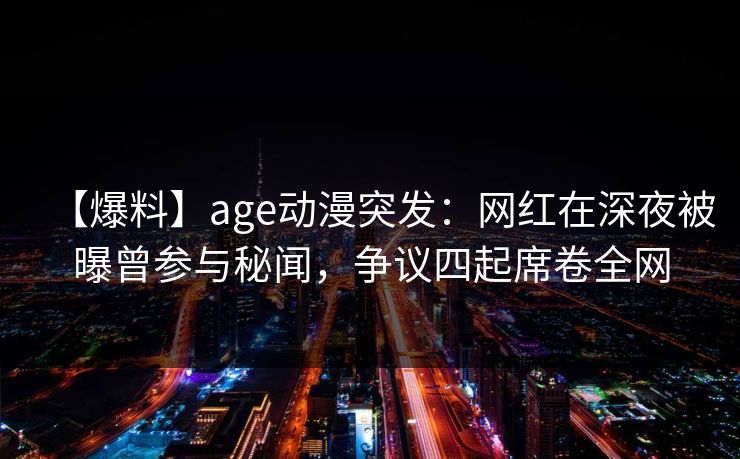 【爆料】age动漫突发：网红在深夜被曝曾参与秘闻，争议四起席卷全网