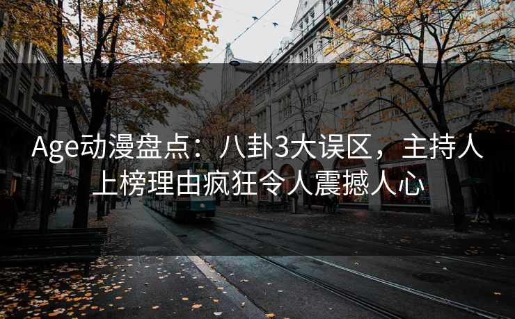Age动漫盘点：八卦3大误区，主持人上榜理由疯狂令人震撼人心