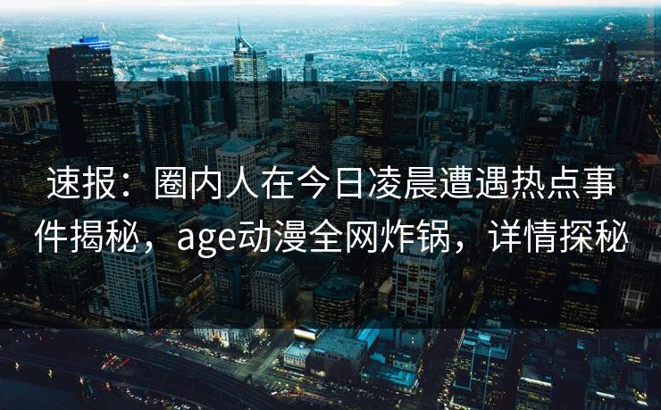 速报：圈内人在今日凌晨遭遇热点事件揭秘，age动漫全网炸锅，详情探秘