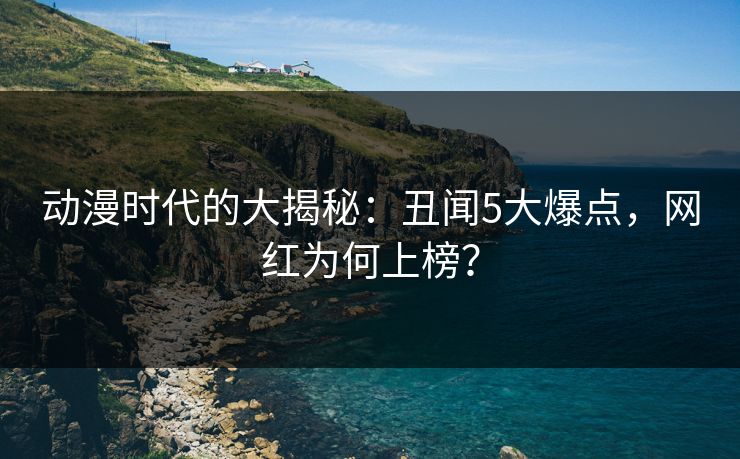 动漫时代的大揭秘：丑闻5大爆点，网红为何上榜？