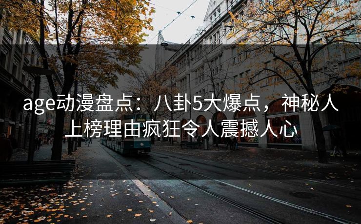 age动漫盘点：八卦5大爆点，神秘人上榜理由疯狂令人震撼人心