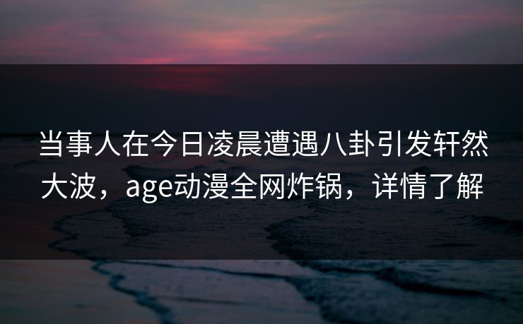 当事人在今日凌晨遭遇八卦引发轩然大波，age动漫全网炸锅，详情了解