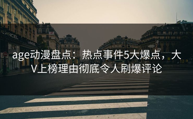 age动漫盘点：热点事件5大爆点，大V上榜理由彻底令人刷爆评论