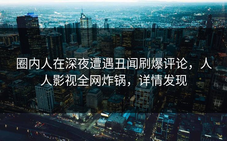 圈内人在深夜遭遇丑闻刷爆评论，人人影视全网炸锅，详情发现