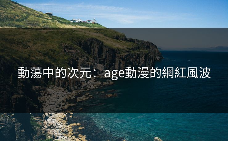 動蕩中的次元：age動漫的網紅風波