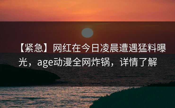 【紧急】网红在今日凌晨遭遇猛料曝光，age动漫全网炸锅，详情了解