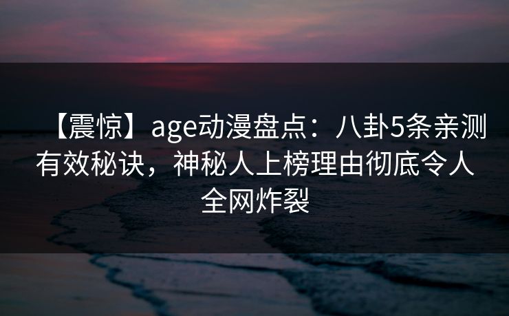 【震惊】age动漫盘点：八卦5条亲测有效秘诀，神秘人上榜理由彻底令人全网炸裂