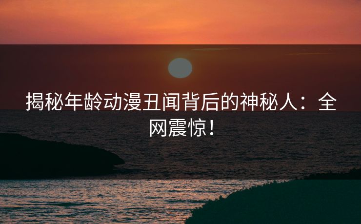 揭秘年龄动漫丑闻背后的神秘人：全网震惊！