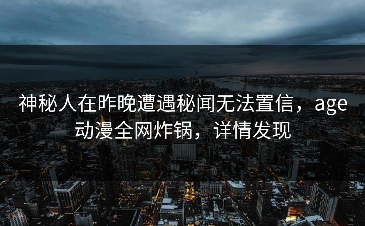 神秘人在昨晚遭遇秘闻无法置信，age动漫全网炸锅，详情发现