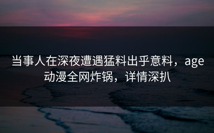 当事人在深夜遭遇猛料出乎意料，age动漫全网炸锅，详情深扒