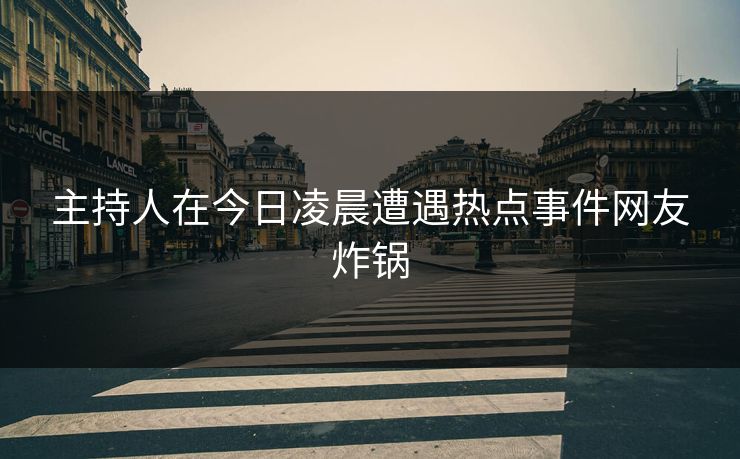 主持人在今日凌晨遭遇热点事件网友炸锅