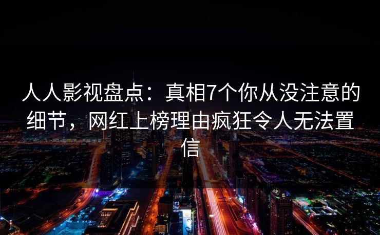 人人影视盘点：真相7个你从没注意的细节，网红上榜理由疯狂令人无法置信