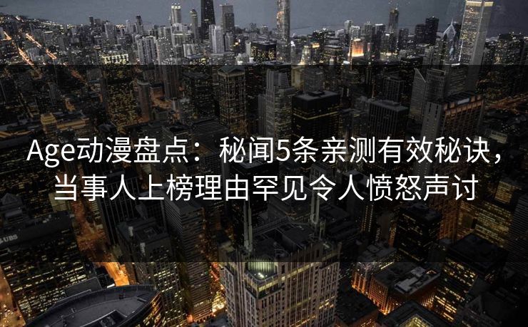 Age动漫盘点：秘闻5条亲测有效秘诀，当事人上榜理由罕见令人愤怒声讨