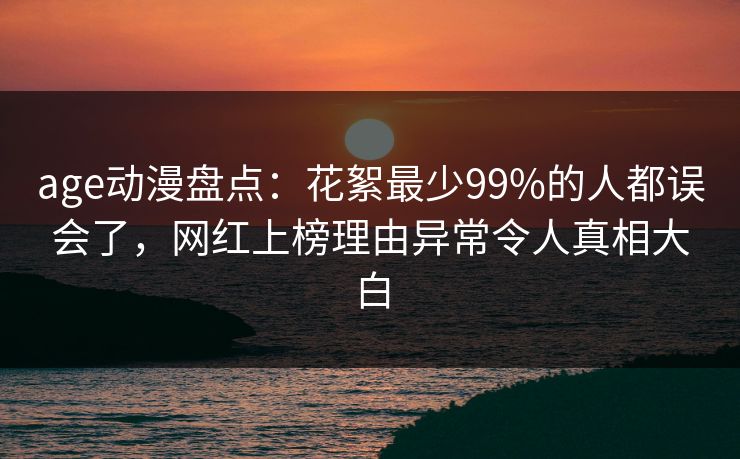 age动漫盘点：花絮最少99%的人都误会了，网红上榜理由异常令人真相大白