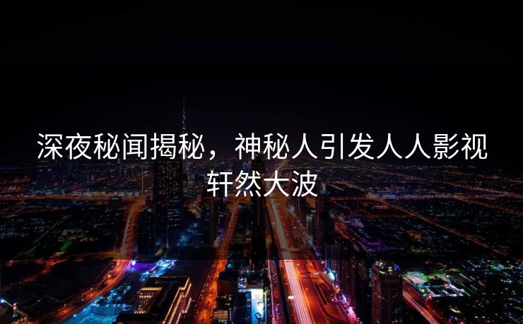 深夜秘闻揭秘，神秘人引发人人影视轩然大波