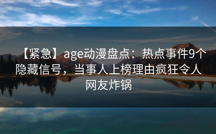 【紧急】age动漫盘点：热点事件9个隐藏信号，当事人上榜理由疯狂令人网友炸锅