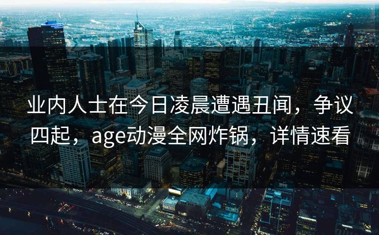 业内人士在今日凌晨遭遇丑闻，争议四起，age动漫全网炸锅，详情速看