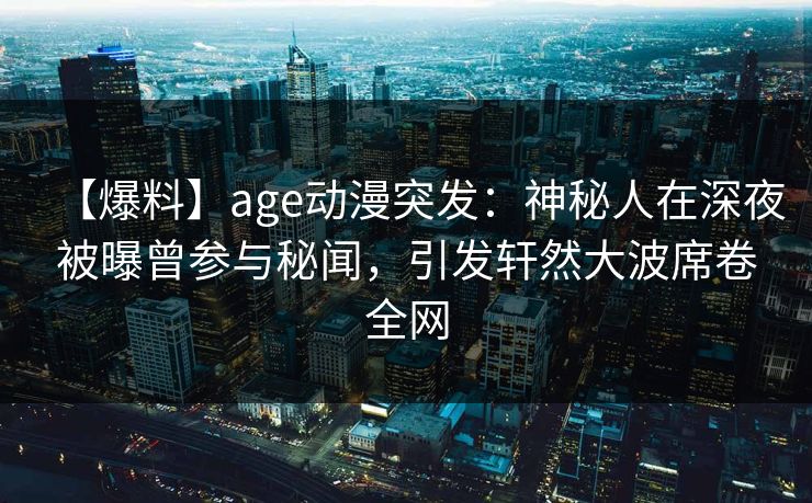 【爆料】age动漫突发：神秘人在深夜被曝曾参与秘闻，引发轩然大波席卷全网