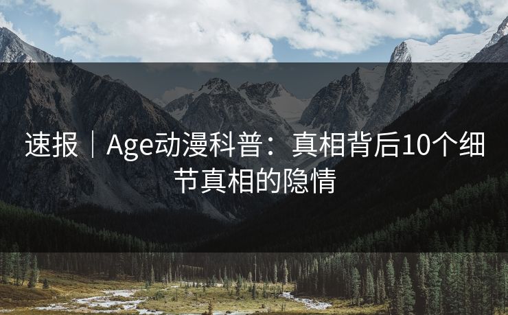 速报｜Age动漫科普：真相背后10个细节真相的隐情