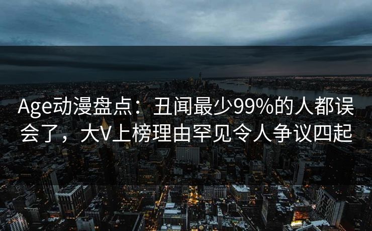 Age动漫盘点：丑闻最少99%的人都误会了，大V上榜理由罕见令人争议四起
