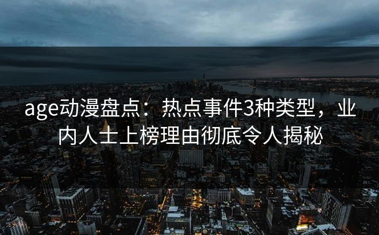 age动漫盘点：热点事件3种类型，业内人士上榜理由彻底令人揭秘