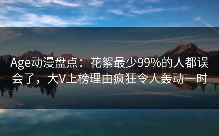 Age动漫盘点：花絮最少99%的人都误会了，大V上榜理由疯狂令人轰动一时