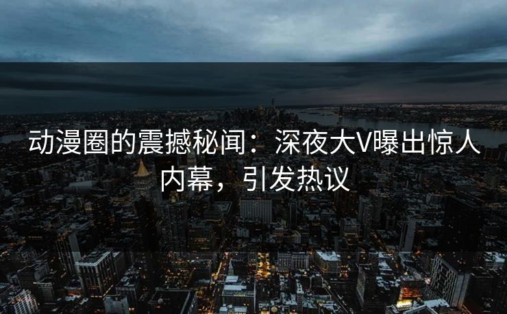 动漫圈的震撼秘闻：深夜大V曝出惊人内幕，引发热议