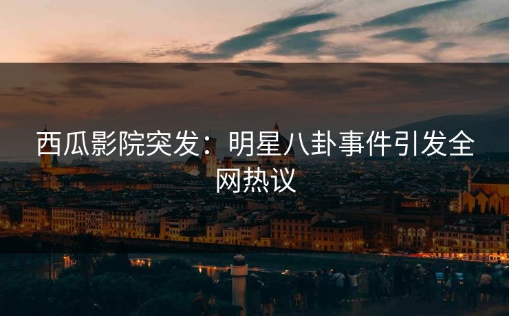 西瓜影院突发：明星八卦事件引发全网热议