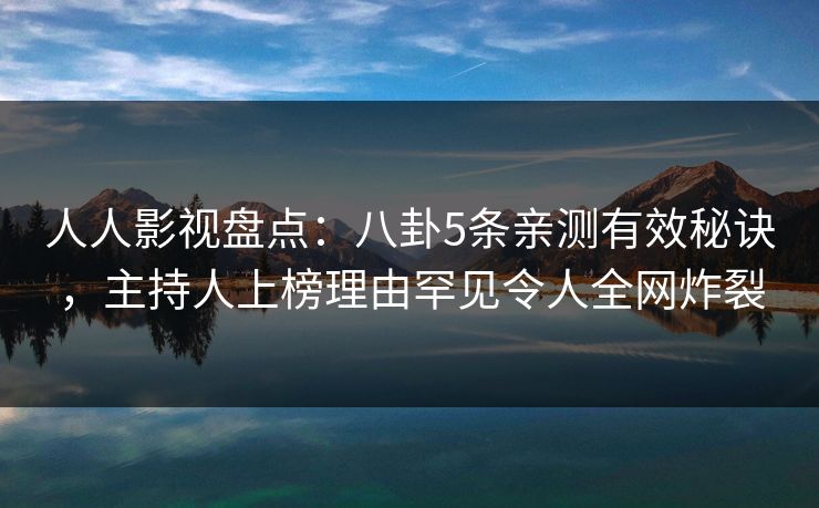 人人影视盘点：八卦5条亲测有效秘诀，主持人上榜理由罕见令人全网炸裂