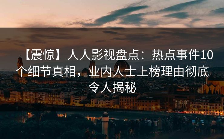 【震惊】人人影视盘点：热点事件10个细节真相，业内人士上榜理由彻底令人揭秘