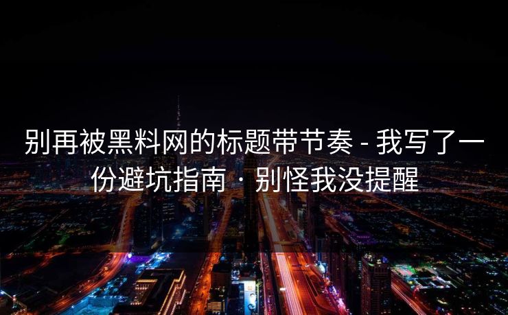 别再被黑料网的标题带节奏 - 我写了一份避坑指南 · 别怪我没提醒