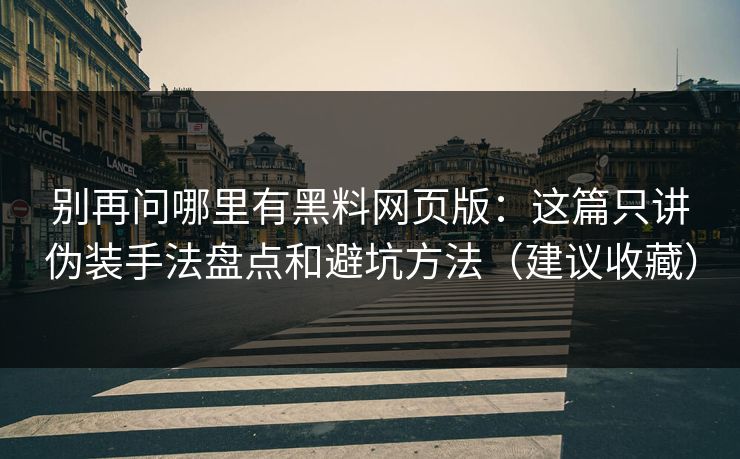 别再问哪里有黑料网页版：这篇只讲伪装手法盘点和避坑方法（建议收藏）