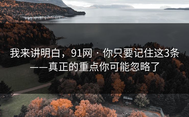 我来讲明白，91网 · 你只要记住这3条——真正的重点你可能忽略了