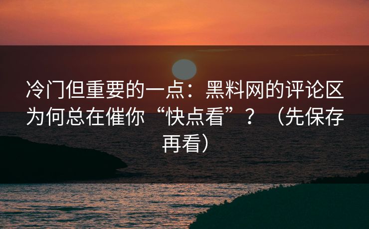 冷门但重要的一点:黑料网的评论区为何总在催你“快点看”?(先保存再看) 冷门但重要的一点:黑料网的评论区为何总在催你“快点看”?(先保存再看)