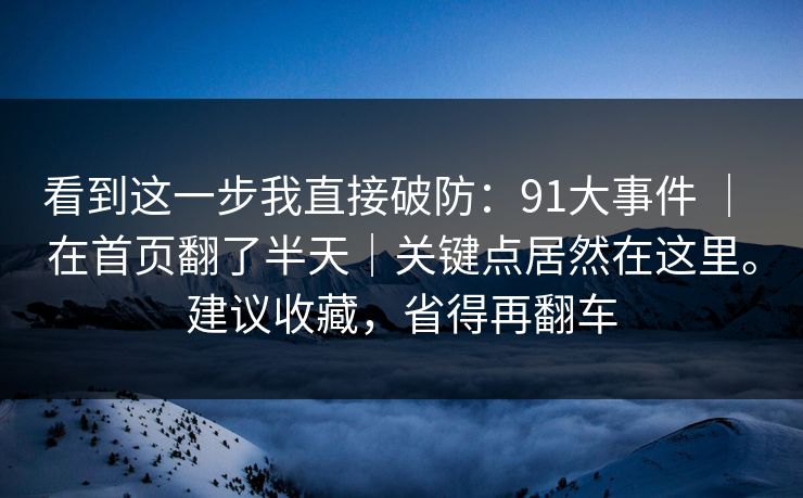 看到这一步我直接破防:91大事件 | 在首页翻了半天|关键点居然在这里。建议收藏,省得再翻车 看到这一步我直接破防:91大事件 | 在首页翻了半天|关键点居然在这里。建议收藏,省得再翻车
