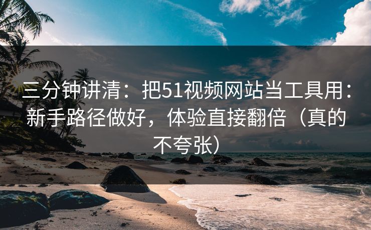三分钟讲清：把51视频网站当工具用：新手路径做好，体验直接翻倍（真的不夸张）