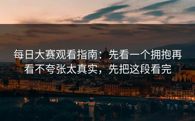 每日大赛观看指南：先看一个拥抱再看不夸张太真实，先把这段看完