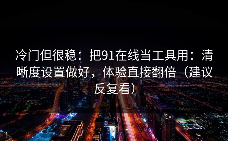 冷门但很稳：把91在线当工具用：清晰度设置做好，体验直接翻倍（建议反复看）