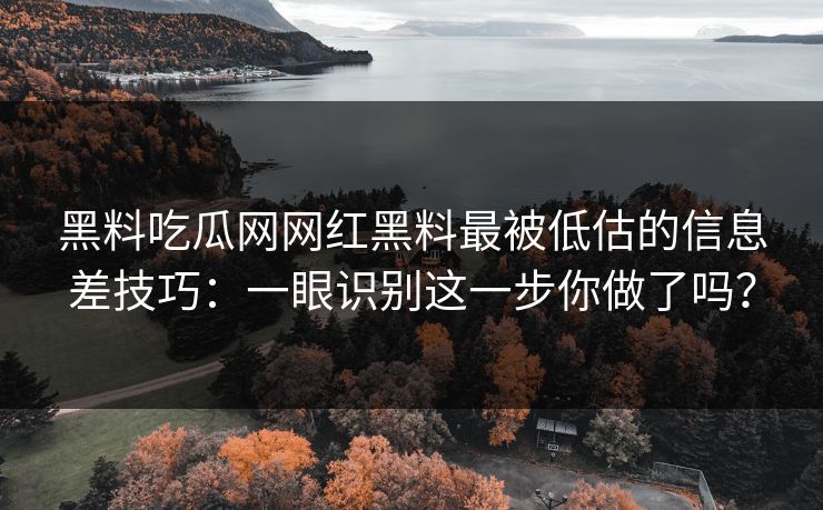 黑料吃瓜网网红黑料最被低估的信息差技巧：一眼识别这一步你做了吗？