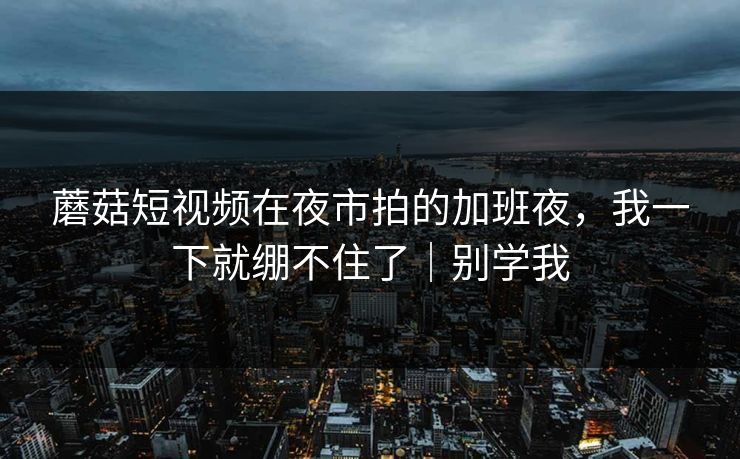 蘑菇短视频在夜市拍的加班夜，我一下就绷不住了｜别学我