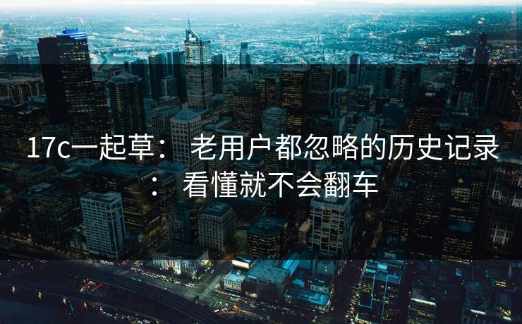 17c一起草： 老用户都忽略的历史记录： 看懂就不会翻车
