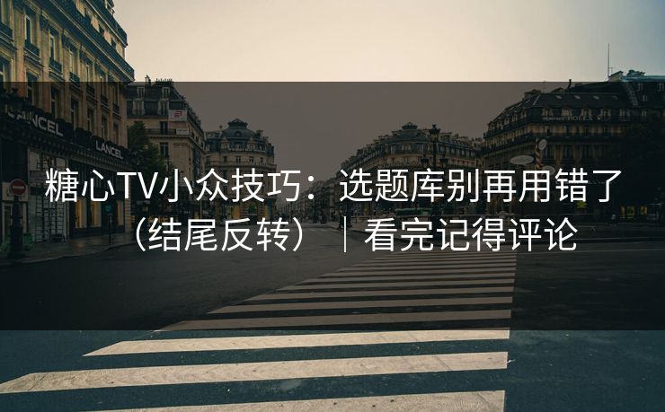糖心TV小众技巧：选题库别再用错了（结尾反转）｜看完记得评论