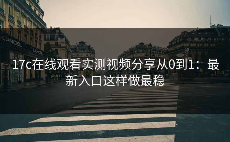 17c在线观看实测视频分享从0到1：最新入口这样做最稳