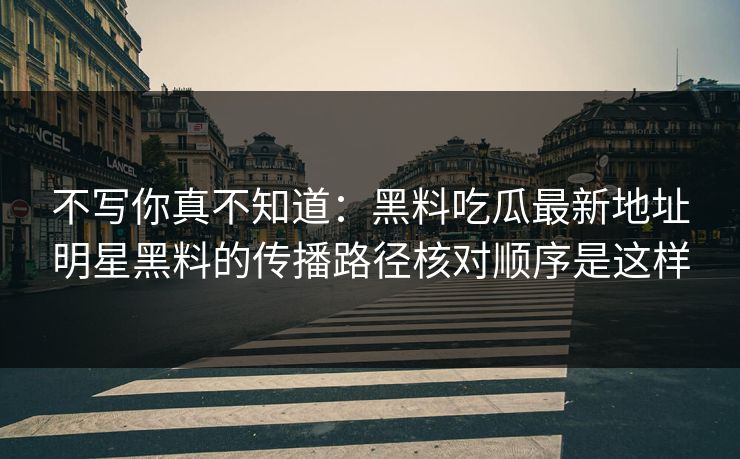 不写你真不知道：黑料吃瓜最新地址明星黑料的传播路径核对顺序是这样