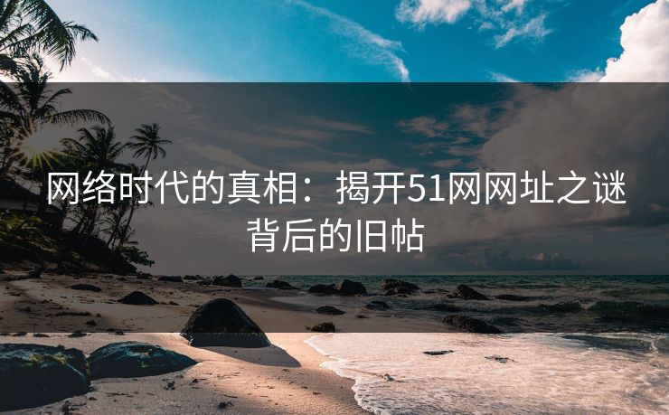 详细阅读:网络时代的真相:揭开51网网址之谜背后的旧帖 网络时代的真相:揭开51网网址之谜背后的旧帖