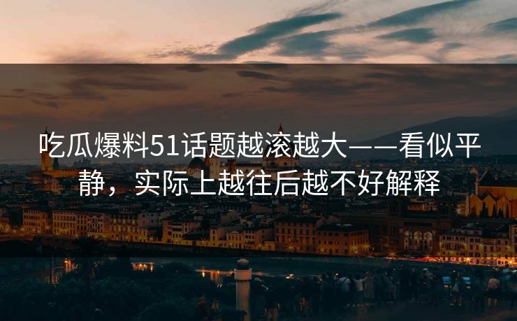吃瓜爆料51话题越滚越大——看似平静，实际上越往后越不好解释