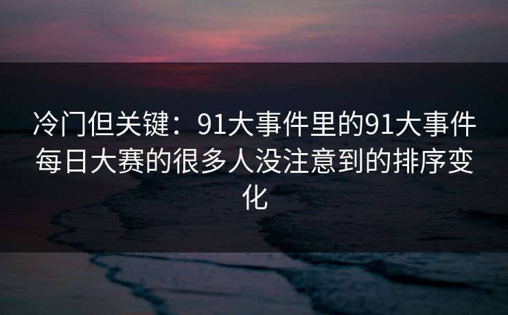 冷门但关键：91大事件里的91大事件每日大赛的很多人没注意到的排序变化